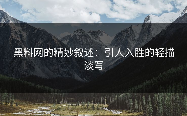 黑料网的精妙叙述：引人入胜的轻描淡写