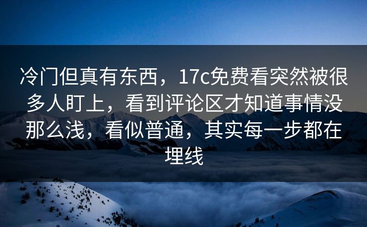 冷门但真有东西,17c免费看突然被很多人盯上,看到评论区才知道事情没那么浅,看似普通,其实每一步都在埋线 冷门但真有东西,17c免费看突然被很多人盯上,看到评论区才知道事情没那么浅,看似普通,其实每一步都在埋线