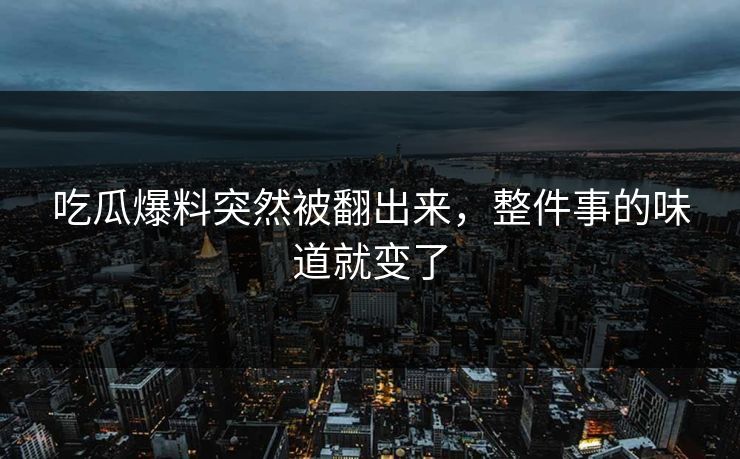 吃瓜爆料突然被翻出来，整件事的味道就变了