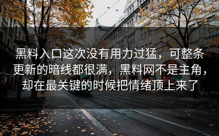 黑料入口这次没有用力过猛，可整条更新的暗线都很满，黑料网不是主角，却在最关键的时候把情绪顶上来了
