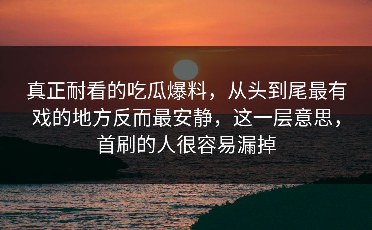 真正耐看的吃瓜爆料,从头到尾最有戏的地方反而最安静,这一层意思,首刷的人很容易漏掉 真正耐看的吃瓜爆料,从头到尾最有戏的地方反而最安静,这一层意思,首刷的人很容易漏掉