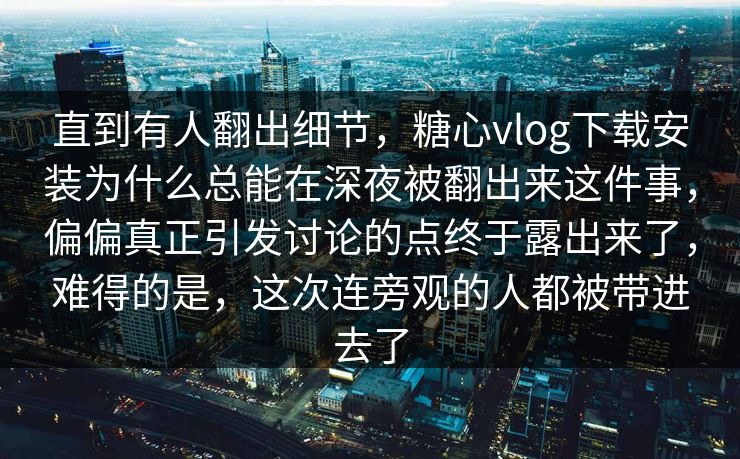 直到有人翻出细节，糖心vlog下载安装为什么总能在深夜被翻出来这件事，偏偏真正引发讨论的点终于露出来了，难得的是，这次连旁观的人都被带进去了