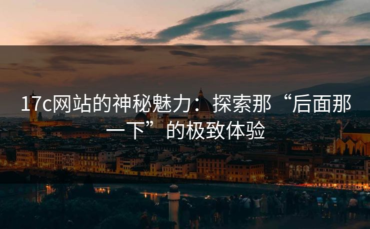 17c网站的神秘魅力：探索那“后面那一下”的极致体验