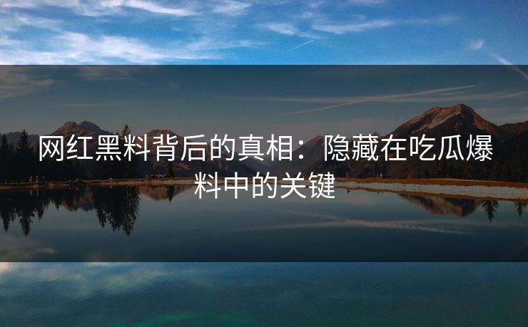 网红黑料背后的真相：隐藏在吃瓜爆料中的关键