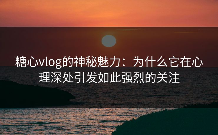 糖心vlog的神秘魅力：为什么它在心理深处引发如此强烈的关注