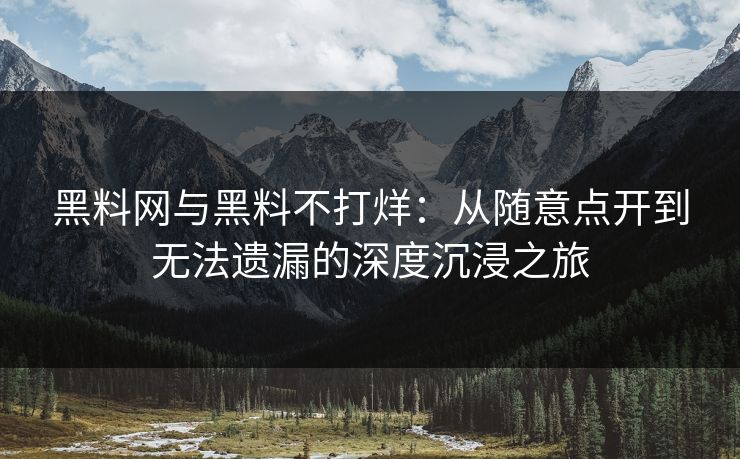 黑料网与黑料不打烊：从随意点开到无法遗漏的深度沉浸之旅