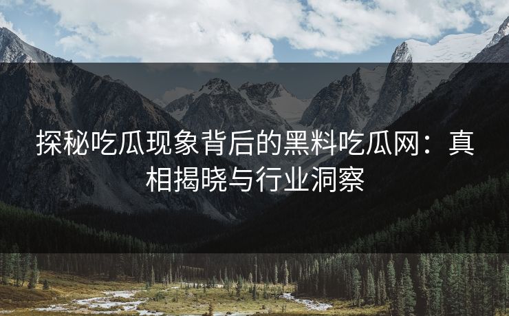 探秘吃瓜现象背后的黑料吃瓜网:真相揭晓与行业洞察 探秘吃瓜现象背后的黑料吃瓜网:真相揭晓与行业洞察