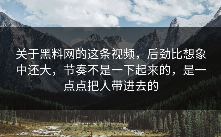 关于黑料网的这条视频,后劲比想象中还大,节奏不是一下起来的,是一点点把人带进去的 关于黑料网的这条视频,后劲比想象中还大,节奏不是一下起来的,是一点点把人带进去的
