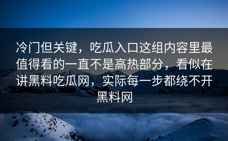 冷门但关键，吃瓜入口这组内容里最值得看的一直不是高热部分，看似在讲黑料吃瓜网，实际每一步都绕不开黑料网