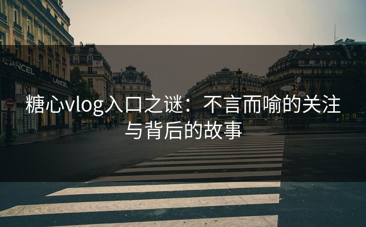 糖心vlog入口之谜:不言而喻的关注与背后的故事 糖心vlog入口之谜:不言而喻的关注与背后的故事