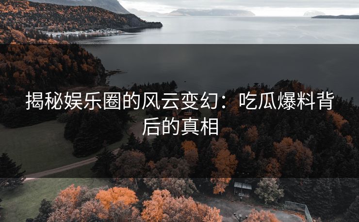 揭秘娱乐圈的风云变幻:吃瓜爆料背后的真相 揭秘娱乐圈的风云变幻:吃瓜爆料背后的真相