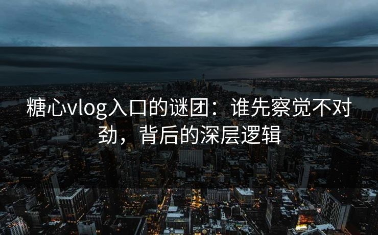 糖心vlog入口的谜团:谁先察觉不对劲,背后的深层逻辑 糖心vlog入口的谜团:谁先察觉不对劲,背后的深层逻辑