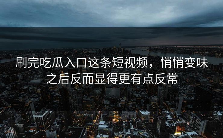 刷完吃瓜入口这条短视频，悄悄变味之后反而显得更有点反常