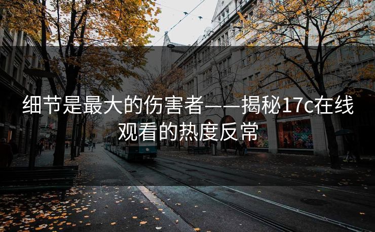 细节是最大的伤害者——揭秘17c在线观看的热度反常