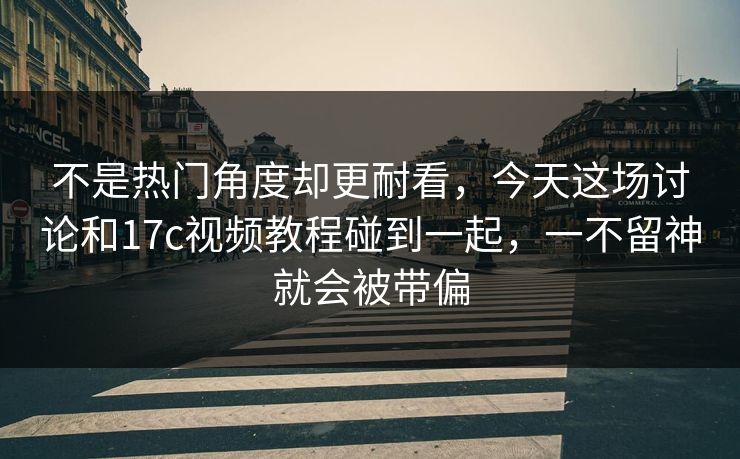 不是热门角度却更耐看，今天这场讨论和17c视频教程碰到一起，一不留神就会被带偏