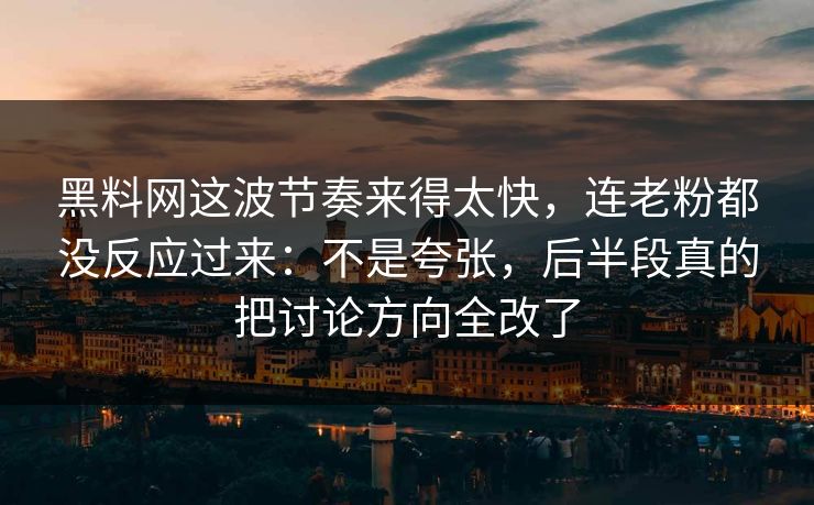 黑料网这波节奏来得太快，连老粉都没反应过来：不是夸张，后半段真的把讨论方向全改了