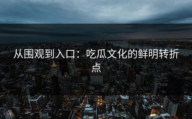 从围观到入口：吃瓜文化的鲜明转折点