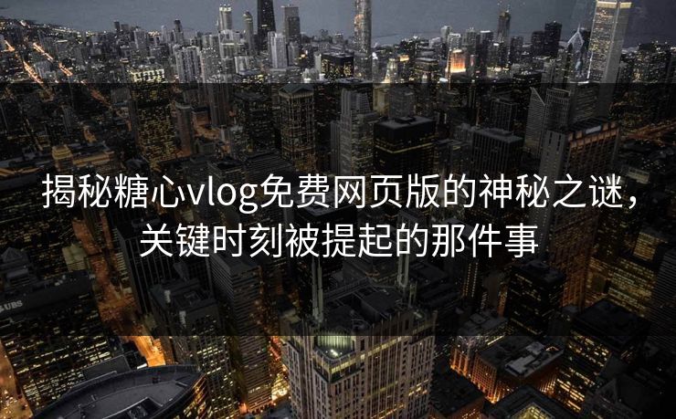 揭秘糖心vlog免费网页版的神秘之谜，关键时刻被提起的那件事
