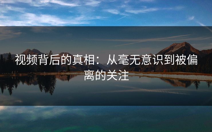视频背后的真相：从毫无意识到被偏离的关注