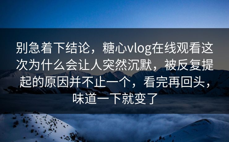 别急着下结论，糖心vlog在线观看这次为什么会让人突然沉默，被反复提起的原因并不止一个，看完再回头，味道一下就变了