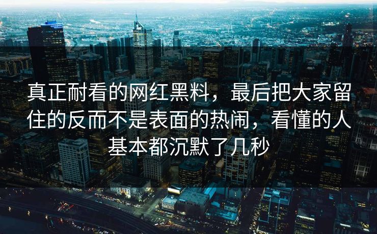 真正耐看的网红黑料，最后把大家留住的反而不是表面的热闹，看懂的人基本都沉默了几秒
