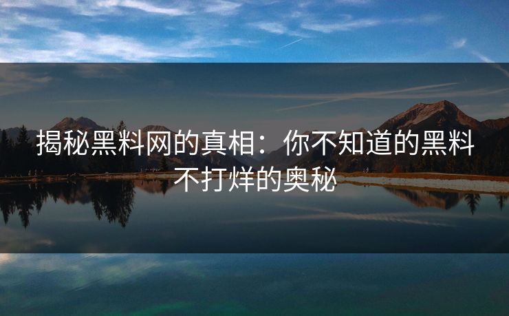 揭秘黑料网的真相：你不知道的黑料不打烊的奥秘