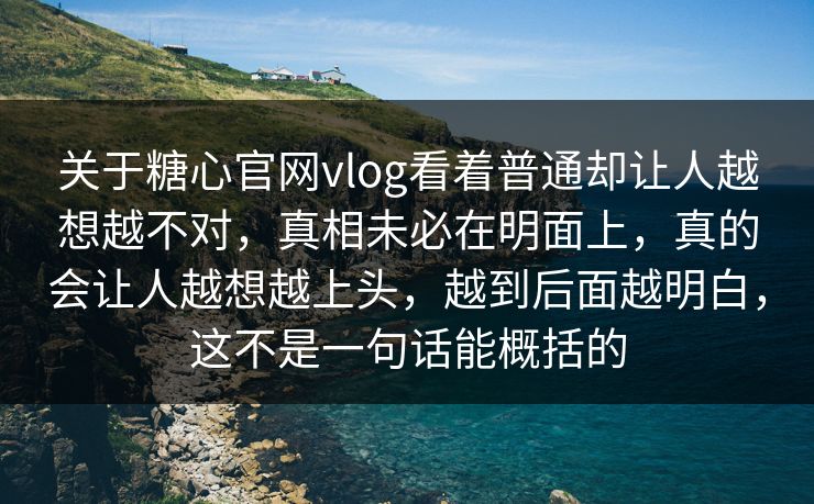 关于糖心官网vlog看着普通却让人越想越不对，真相未必在明面上，真的会让人越想越上头，越到后面越明白，这不是一句话能概括的