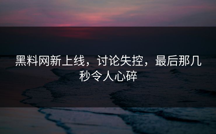 黑料网新上线，讨论失控，最后那几秒令人心碎