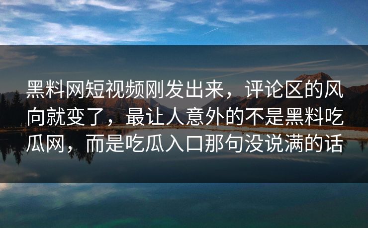 黑料网短视频刚发出来，评论区的风向就变了，最让人意外的不是黑料吃瓜网，而是吃瓜入口那句没说满的话