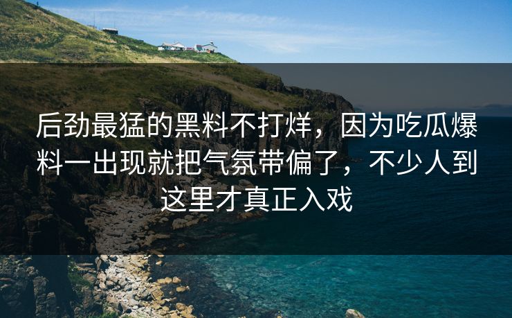 后劲最猛的黑料不打烊，因为吃瓜爆料一出现就把气氛带偏了，不少人到这里才真正入戏