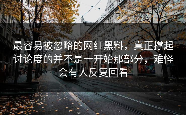 最容易被忽略的网红黑料，真正撑起讨论度的并不是一开始那部分，难怪会有人反复回看