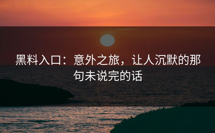 黑料入口:意外之旅,让人沉默的那句未说完的话 黑料入口:意外之旅,让人沉默的那句未说完的话