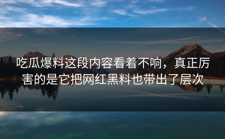 吃瓜爆料这段内容看着不响,真正厉害的是它把网红黑料也带出了层次 吃瓜爆料这段内容看着不响,真正厉害的是它把网红黑料也带出了层次