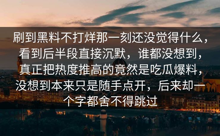 刷到黑料不打烊那一刻还没觉得什么,看到后半段直接沉默,谁都没想到,真正把热度推高的竟然是吃瓜爆料,没想到本来只是随手点开,后来却一个字都舍不得跳过 刷到黑料不打烊那一刻还没觉得什么,看到后半段直接沉默,谁都没想到,真正把热度推高的竟然是吃瓜爆料,没想到本来只是随手点开,后来却一个字都舍不得跳过