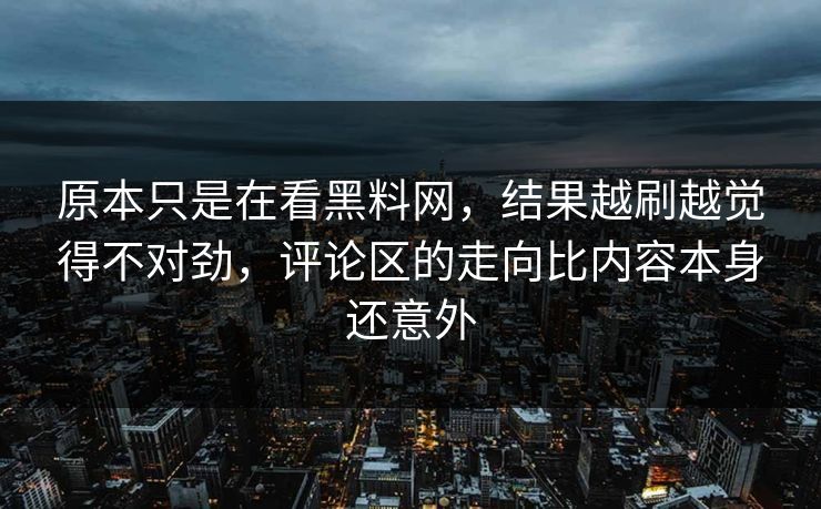 原本只是在看黑料网,结果越刷越觉得不对劲,评论区的走向比内容本身还意外 原本只是在看黑料网,结果越刷越觉得不对劲,评论区的走向比内容本身还意外