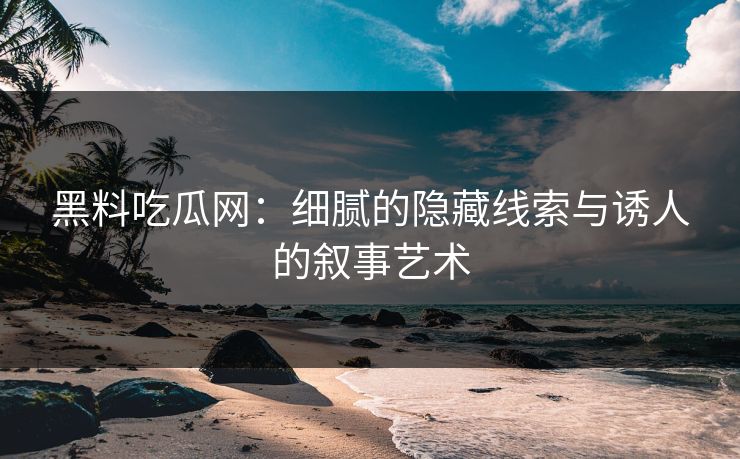 黑料吃瓜网:细腻的隐藏线索与诱人的叙事艺术 黑料吃瓜网:细腻的隐藏线索与诱人的叙事艺术