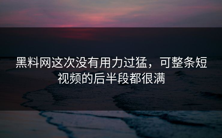 黑料网这次没有用力过猛,可整条短视频的后半段都很满 黑料网这次没有用力过猛,可整条短视频的后半段都很满