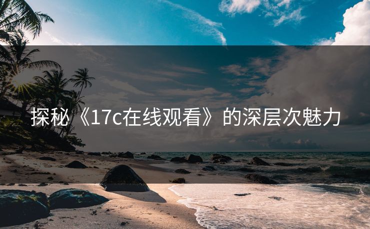 探秘《17c在线观看》的深层次魅力 探秘《17c在线观看》的深层次魅力
