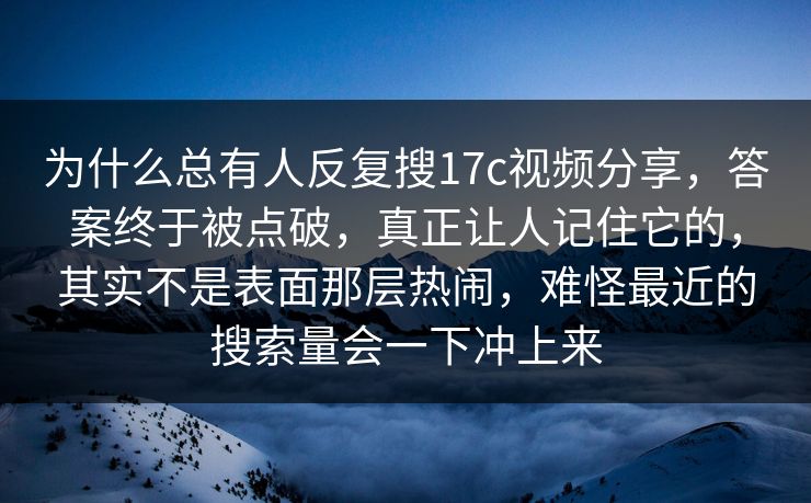 为什么总有人反复搜17c视频分享，答案终于被点破，真正让人记住它的，其实不是表面那层热闹，难怪最近的搜索量会一下冲上来