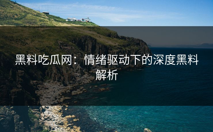 黑料吃瓜网:情绪驱动下的深度黑料解析 黑料吃瓜网:情绪驱动下的深度黑料解析
