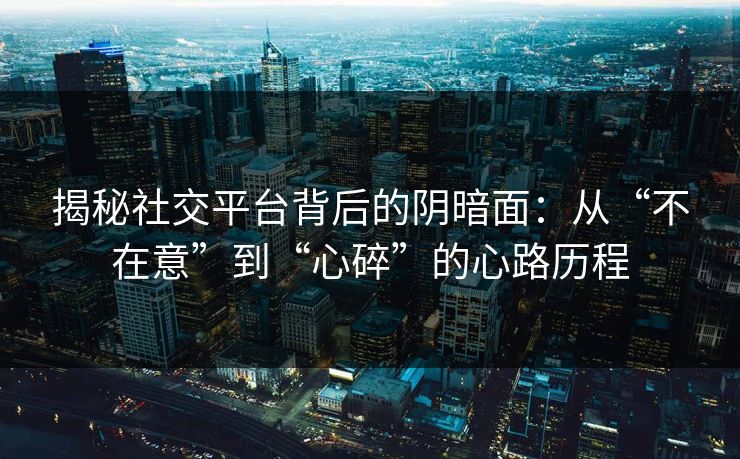 揭秘社交平台背后的阴暗面:从“不在意”到“心碎”的心路历程 揭秘社交平台背后的阴暗面:从“不在意”到“心碎”的心路历程