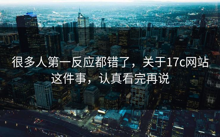 很多人第一反应都错了,关于17c网站这件事,认真看完再说 很多人第一反应都错了,关于17c网站这件事,认真看完再说