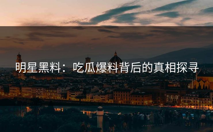 明星黑料:吃瓜爆料背后的真相探寻 明星黑料:吃瓜爆料背后的真相探寻
