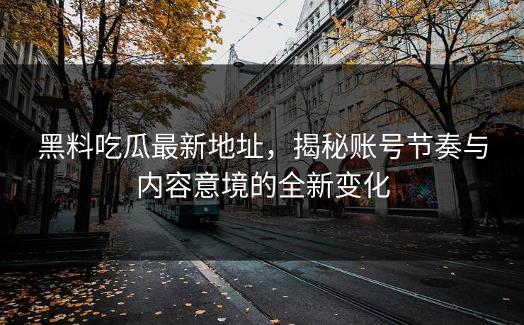 黑料吃瓜最新地址,揭秘账号节奏与内容意境的全新变化 黑料吃瓜最新地址,揭秘账号节奏与内容意境的全新变化
