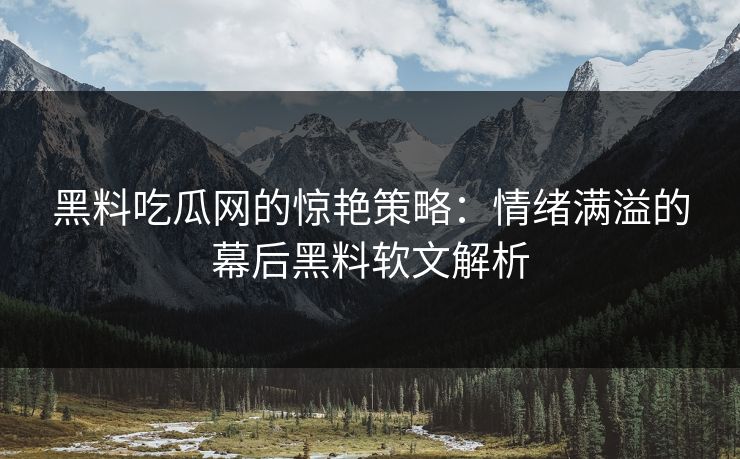 黑料吃瓜网的惊艳策略：情绪满溢的幕后黑料软文解析