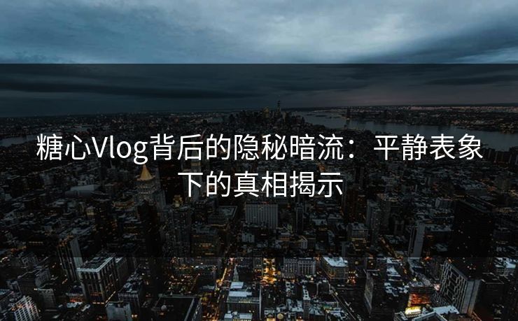 糖心Vlog背后的隐秘暗流:平静表象下的真相揭示 糖心Vlog背后的隐秘暗流:平静表象下的真相揭示