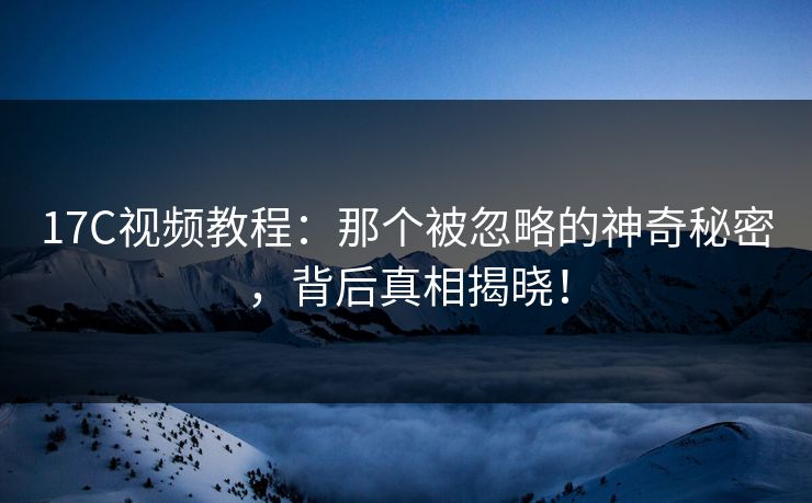 17C视频教程：那个被忽略的神奇秘密，背后真相揭晓！