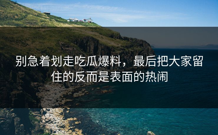 别急着划走吃瓜爆料,最后把大家留住的反而是表面的热闹 别急着划走吃瓜爆料,最后把大家留住的反而是表面的热闹