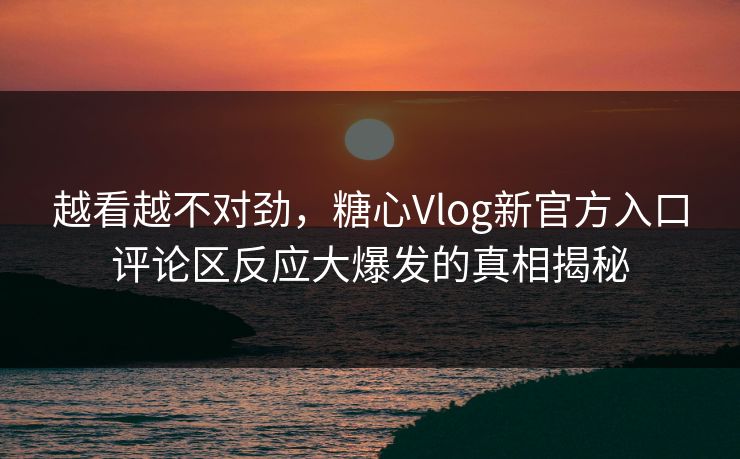 越看越不对劲,糖心Vlog新官方入口评论区反应大爆发的真相揭秘 越看越不对劲,糖心Vlog新官方入口评论区反应大爆发的真相揭秘