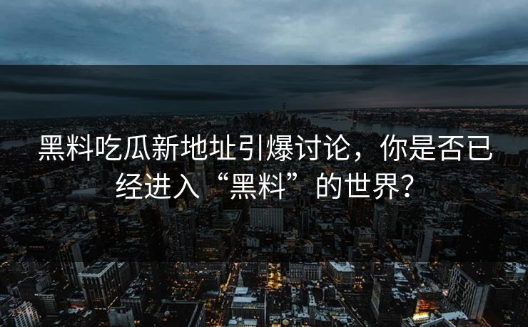 黑料吃瓜新地址引爆讨论,你是否已经进入“黑料”的世界? 黑料吃瓜新地址引爆讨论,你是否已经进入“黑料”的世界?